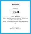 draft แปลว่า?, คำศัพท์ภาษาอังกฤษ draft แปลว่า ฉบับร่าง ประเภท N ตัวอย่าง หัวหน้าจัดการส่งฉบับร่างของแบบงานไปให้สถาปนิก พร้อมกับคำสั่งให้ดำเนินงานได้เลย เพิ่มเติม ฉบับที่ทำเพียงเค้าโครงขึ้นมา เพื่อลอกคัดหรือแต่งภายหลัง หมวด N