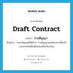 ร่างสัญญา ภาษาอังกฤษ?, คำศัพท์ภาษาอังกฤษ ร่างสัญญา แปลว่า draft contract ประเภท N ตัวอย่าง นายกรัฐมนตรีได้ย้ำว่า ร่างสัญญาของโครงการนี้จะใช้เวลาภายในหนึ่งเดือนจะเสร็จเรียบร้อย หมวด N