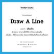 draw (a line) แปลว่า?, คำศัพท์ภาษาอังกฤษ draw a line แปลว่า เดินเส้น ประเภท N ตัวอย่าง ผ้าลายนี้ใช้วิธีการปักแบบเดินเส้น เพิ่มเติม วิธีปักแบบหนึ่ง โดยมากใช้ตัดเส้นที่ขอบใบหรือดอก หมวด N