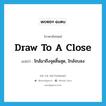 draw to a close แปลว่า?, คำศัพท์ภาษาอังกฤษ draw to a close แปลว่า ใกล้มาถึงจุดสิ้นสุด, ใกล้จบลง ประเภท IDM หมวด IDM