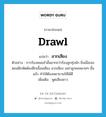 drawl แปลว่า?, คำศัพท์ภาษาอังกฤษ drawl แปลว่า ลากเสียง ประเภท V ตัวอย่าง การร้องหมอลำนั้นยากกว่าร้องลูกทุ่งนัก ยิ่งเมื่อเจอตอนฝึกหัดต้องฝึกเอื้อนเสียง ลากเสียง เขย่าลูกคอหลายๆ ชั้นแล้ว ทำให้ต้องพยายามให้ได้ดี เพิ่มเติม พูดเสียงยาว หมวด V