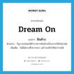 dream on แปลว่า?, คำศัพท์ภาษาอังกฤษ dream on แปลว่า ฝันค้าง ประเภท V ตัวอย่าง รัฐบาลปล่อยให้ข้าราชการฝันค้างเรื่องการให้เงินโบนัส เพิ่มเติม ไม่ได้อย่างที่ปรารถนา แม้ว่าจะมีท่าทีส่อว่าจะได้ หมวด V