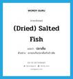 (dried) salted fish แปลว่า?, คำศัพท์ภาษาอังกฤษ (dried) salted fish แปลว่า ปลาเค็ม ประเภท N ตัวอย่าง เขาชอบกินปลาเค็มกับข้าวต้ม หมวด N