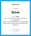 drive แปลว่า?, คำศัพท์ภาษาอังกฤษ drive แปลว่า แรงขับ ประเภท N ตัวอย่าง หัวหน้าหวังว่ากิจกรรมนี้จะช่วยเสริมแรงขับของพนักงานให้เพิ่มขึ้นได้ เพิ่มเติม การจูงใจแบบหนึ่งซึ่งมีปัจจัยบางอย่างมาผลักดันให้คนหรือสัตว์กระทำการอย่างใดอย่างหนึ่งลงไป โดยไม่คิดถึงผลที่จะเกิดขึ้นข้างหน้า หมวด N