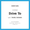 drive to แปลว่า?, คำศัพท์ภาษาอังกฤษ drive to แปลว่า ขับไปยัง, ขับไปส่งยัง ประเภท PHRV หมวด PHRV