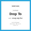 drop to แปลว่า?, คำศัพท์ภาษาอังกฤษ drop to แปลว่า ตกลงสู่, ตกสู่, ต่ำลง ประเภท PHRV หมวด PHRV