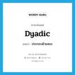 dyadic แปลว่า?, คำศัพท์ภาษาอังกฤษ dyadic แปลว่า ประกอบด้วยสอง ประเภท ADJ หมวด ADJ