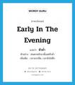 early in the evening แปลว่า?, คำศัพท์ภาษาอังกฤษ early in the evening แปลว่า หัวค่ำ ประเภท N ตัวอย่าง ฝนตกหนักมาตั้งแต่หัวค่ำ เพิ่มเติม เวลาแรกมืด, เวลายังไม่ดึก หมวด N