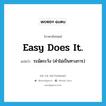 Easy does it. แปลว่า?, คำศัพท์ภาษาอังกฤษ Easy does it. แปลว่า ระมัดระวัง (คำไม่เป็นทางการ) ประเภท IDM หมวด IDM