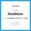 ebullition แปลว่า?, คำศัพท์ภาษาอังกฤษ ebullition แปลว่า ความเดือดพล่าน (คำทางการ), การเดือด ประเภท N หมวด N