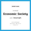 economic society แปลว่า?, คำศัพท์ภาษาอังกฤษ economic society แปลว่า สังคมเศรษฐกิจ ประเภท N หมวด N