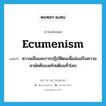 ecumenism แปลว่า?, คำศัพท์ภาษาอังกฤษ ecumenism แปลว่า ความเชื่อและการปฏิบัติตนเพื่อส่งเสริมความสามัคคีของคริสเตียนทั่วโลก ประเภท N หมวด N