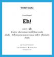 eh! แปลว่า?, คำศัพท์ภาษาอังกฤษ Eh! แปลว่า เอ๊ะ ประเภท INT ตัวอย่าง เอ๊ะตาแก่ผมขาวคนนี้ทำไมมาบ่อยจัง เพิ่มเติม คำที่เปล่งออกมาแสดงความฉงน ไม่เข้าใจ หรือไม่พอใจเป็นต้น หมวด INT