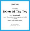 either of the two แปลว่า?, คำศัพท์ภาษาอังกฤษ either of the two แปลว่า ข้างใดข้างหนึ่ง ประเภท N ตัวอย่าง เจ้านายสั่งให้ติดป้ายไว้กับประตูใหญ่ข้างใดข้างหนึ่งให้คนเห็นชัดขึ้น เพิ่มเติม ส่วนที่กำหนดไว้อย่างแน่นอน หมวด N