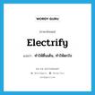 electrify แปลว่า?, คำศัพท์ภาษาอังกฤษ electrify แปลว่า ทำให้ตื่นเต้น, ทำให้ตกใจ ประเภท VT หมวด VT