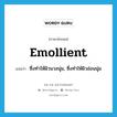 emollient แปลว่า?, คำศัพท์ภาษาอังกฤษ emollient แปลว่า ซึ่งทำให้ผิวนวลนุ่ม, ซึ่งทำให้ผิวอ่อนนุ่ม ประเภท ADJ หมวด ADJ