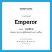 emperor แปลว่า?, คำศัพท์ภาษาอังกฤษ emperor แปลว่า ราชาธิราช ประเภท N เพิ่มเติม พระราชาผู้เป็นใหญ่กว่าพระราชาอื่นๆ หมวด N