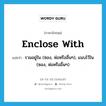 enclose with แปลว่า?, คำศัพท์ภาษาอังกฤษ enclose with แปลว่า รวมอยู่ใน (ซอง, ห่อหรืออื่นๆ), แนบไว้ใน (ซอง, ห่อหรืออื่นๆ) ประเภท PHRV หมวด PHRV