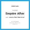 enquire after แปลว่า?, คำศัพท์ภาษาอังกฤษ enquire after แปลว่า สอบถาม, ค้นหา (โดยการถาม) ประเภท PHRV หมวด PHRV