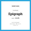 epigraph แปลว่า?, คำศัพท์ภาษาอังกฤษ epigraph แปลว่า คำจารึก ประเภท N หมวด N