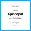 episcopal แปลว่า?, คำศัพท์ภาษาอังกฤษ episcopal แปลว่า เกี่ยวกับสังฆนายก ประเภท ADJ หมวด ADJ