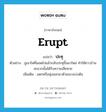 erupt แปลว่า?, คำศัพท์ภาษาอังกฤษ erupt แปลว่า ปะทุ ประเภท V ตัวอย่าง ภูเขาไฟที่มอดไปแล้วกลับปะทุขึ้นมาใหม่ ทำให้ชาวบ้านละแวกนั้นได้รับความเสียหาย เพิ่มเติม แตกหรือพุ่งออกมาด้วยแรงเบ่งดัน หมวด V