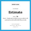 estimate แปลว่า?, คำศัพท์ภาษาอังกฤษ estimate แปลว่า คิด ประเภท V ตัวอย่าง นักภูมิศาสตร์จากบริษัทสำรวจทางอากาศคิดว่าการใช้คอมพิวเตอร์จะช่วยให้งานนี้สำเร็จได้เร็วขึ้นและประหยัด หมวด V