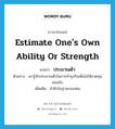 estimate one&#39;s own ability or strength แปลว่า?, คำศัพท์ภาษาอังกฤษ estimate one&#39;s own ability or strength แปลว่า ประมาณตัว ประเภท V ตัวอย่าง เขารู้จักประมาณตัวในการทำธุรกิจเพื่อไม่ให้ขาดทุนย่อยยับ เพิ่มเติม สำนึกในฐานะของตน หมวด V