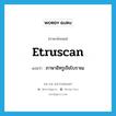 Etruscan แปลว่า?, คำศัพท์ภาษาอังกฤษ Etruscan แปลว่า ภาษาอิทรูเรียโบราณ ประเภท N หมวด N