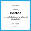 evictee แปลว่า?, คำศัพท์ภาษาอังกฤษ evictee แปลว่า คนที่ถูกขับไล่ (ออกจากสถานที่ใดสถานที่หนึ่ง), คนที่ถูกไล่ที่ ประเภท N หมวด N