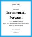 experimental research แปลว่า?, คำศัพท์ภาษาอังกฤษ experimental research แปลว่า การวิจัยเชิงทดลอง ประเภท N ตัวอย่าง มีการวิจัยเชิงทดลองเพื่อวัดระดับความรู้ภาษาไทยของนักศึกษาปี 1 ของทุกมหาวิทยาลัย หมวด N