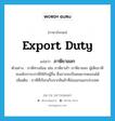 export duty แปลว่า?, คำศัพท์ภาษาอังกฤษ export duty แปลว่า ภาษีขาออก ประเภท N ตัวอย่าง ภาษีทางอ้อม เช่น ภาษีขาเข้า ภาษีขาออก ผู้เสียภาษีจะผลักภาระภาษีให้กับผู้อื่น ซึ่งอาจจะเป็นคนยากคนจนได้ เพิ่มเติม ภาษีที่เรียกเก็บจากสินค้าที่ส่งออกนอกประเทศ หมวด N