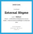 external rhyme แปลว่า?, คำศัพท์ภาษาอังกฤษ external rhyme แปลว่า สัมผัสนอก ประเภท N ตัวอย่าง เราไม่นิยมใช้คำตายในสัมผัสนอกของบทกลอน เพิ่มเติม คำคล้องจองแห่งคำประพันธ์ที่อยู่ต่างวรรคกันตามข้อบังคับ หมวด N