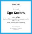 eye socket แปลว่า?, คำศัพท์ภาษาอังกฤษ eye socket แปลว่า เบ้าตา ประเภท N ตัวอย่าง ผู้ที่มีอาการของไซนัสในกระดูกโหนกแก้ม จะปวดร้าวไปที่เบ้าตาและฟัน เพิ่มเติม ส่วนของตาที่ลูกตาส่วนใหญ่ฝังอยู่ หมวด N