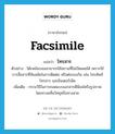 facsimile แปลว่า?, คำศัพท์ภาษาอังกฤษ facsimile แปลว่า โทรสาร ประเภท N ตัวอย่าง โต๊ะพนันบอลสามารถใช้สถานที่ไม่เปิดเผยได้ เพราะใช้การสื่อสารที่ทันสมัยในการติดต่อ หรือต่อรองกัน เช่น โทรศัพท์ โทรสาร และอินเตอร์เน็ต เพิ่มเติม กรรมวิธีในการถอดแบบเอกสารตีพิมพ์หรือรูปภาพ โดยทางคลื่นวิทยุหรือทางสาย หมวด N