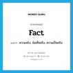 fact แปลว่า?, คำศัพท์ภาษาอังกฤษ fact แปลว่า ความจริง, ข้อเท็จจริง, ความเป็นจริง ประเภท N หมวด N