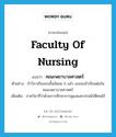 คณะพยาบาลศาสตร์ ภาษาอังกฤษ?, คำศัพท์ภาษาอังกฤษ คณะพยาบาลศาสตร์ แปลว่า Faculty of Nursing ประเภท N ตัวอย่าง ถ้าวิภาเรียนจบชั้นมัธยม 6 แล้ว เธอจะเข้าเรียนต่อในคณะพยาบาลศาสตร์ เพิ่มเติม ภาควิชาที่ว่าด้วยการศึกษาการดูแลและปรนนิบัติคนไข้ หมวด N