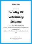 Faculty of Veterinary Science แปลว่า?, คำศัพท์ภาษาอังกฤษ Faculty of Veterinary Science แปลว่า คณะสัตวแพทยศาสตร์ ประเภท N ตัวอย่าง คณะสัตวแพทยศาสตร์จะให้บริการฉีดวัคซีนป้องกันโรคพิษสุนัขบ้าฟรี เพิ่มเติม ภาควิชาที่ว่าด้วยการศึกษาการป้องกันและรักษาโรคสัตว์ หมวด N