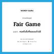 fair game แปลว่า?, คำศัพท์ภาษาอังกฤษ fair game แปลว่า คนหรือสิ่งที่พอยอมรับได้ ประเภท IDM หมวด IDM