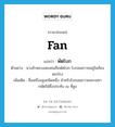 fan แปลว่า?, คำศัพท์ภาษาอังกฤษ fan แปลว่า พัดโบก ประเภท N ตัวอย่าง นางข้าหลวงสองคนถือพัดโบก โบกลมถวายอยู่ในท้องพระโรง เพิ่มเติม ชื่อเครื่องสูงชนิดหนึ่ง สำหรับโบกลมถวายพระมหากษัตริย์ซึ่งประทับ ณ ที่สูง หมวด N