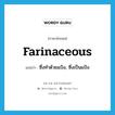 farinaceous แปลว่า?, คำศัพท์ภาษาอังกฤษ farinaceous แปลว่า ซึ่งทำด้วยแป้ง, ซึ่งเป็นแป้ง ประเภท ADJ หมวด ADJ