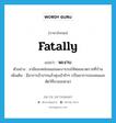 fatally แปลว่า?, คำศัพท์ภาษาอังกฤษ fatally แปลว่า พะงาบ ประเภท ADV ตัวอย่าง สามีของหล่อนนอนพะงาบรอให้หมอมาตรวจที่บ้าน เพิ่มเติม มีอาการอ้าปากแล้วหุบเข้าช้าๆ (เป็นอาการของคนและสัตว์ที่จวนจะตาย) หมวด ADV