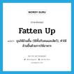 fatten up แปลว่า?, คำศัพท์ภาษาอังกฤษ fatten up แปลว่า ขุนให้อ้วนขึ้น (ใช้ทั้งกับคนและสัตว์), ทำให้อ้วนขึ้นด้วยการให้อาหาร ประเภท PHRV หมวด PHRV