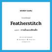 featherstitch แปลว่า?, คำศัพท์ภาษาอังกฤษ featherstitch แปลว่า การเย็บแบบซิกแซ็ก ประเภท N หมวด N