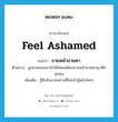 ขายหน้าขายตา ภาษาอังกฤษ?, คำศัพท์ภาษาอังกฤษ ขายหน้าขายตา แปลว่า feel ashamed ประเภท V ตัวอย่าง ลูกชายของเขาทำให้พ่อแม่ต้องขายหน้าขายตาญาติๆ ทุกคน เพิ่มเติม รู้สึกอับอายอย่างที่ไม่กล้าสู้หน้าใครๆ หมวด V