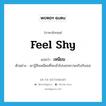 เหนียม ภาษาอังกฤษ?, คำศัพท์ภาษาอังกฤษ เหนียม แปลว่า feel shy ประเภท V ตัวอย่าง เขารู้สึกเหนียมที่จะเข้าไปบอกความจริงกับเธอ หมวด V