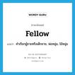 fellow แปลว่า?, คำศัพท์ภาษาอังกฤษ fellow แปลว่า คำเรียกผู้ชายหรือเด็กชาย, พ่อหนุ่ม, ไอ้หนุ่ม ประเภท N หมวด N