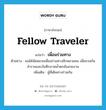 fellow traveler แปลว่า?, คำศัพท์ภาษาอังกฤษ fellow traveler แปลว่า เพื่อนร่วมทาง ประเภท N ตัวอย่าง ผมได้นัดหมายเพื่อนร่วมทางอีกหลายคน เพื่อชวนกันสำรวจและบันทึกภาพน้ำตกอันสวยงาม เพิ่มเติม ผู้ที่เดินทางร่วมกัน หมวด N