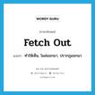 fetch out แปลว่า?, คำศัพท์ภาษาอังกฤษ fetch out แปลว่า ทำให้เห็น, โผล่ออกมา, ปรากฏออกมา ประเภท PHRV หมวด PHRV