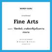 fine arts แปลว่า?, คำศัพท์ภาษาอังกฤษ fine arts แปลว่า วิจิตรศิลป์, งานศิลปะที่มุ่งเรื่องความสวยงาม ประเภท N หมวด N